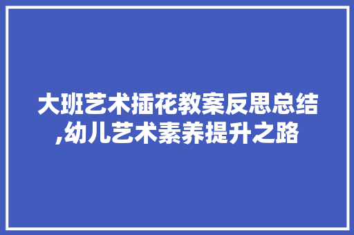 大班艺术插花教案反思总结,幼儿艺术素养提升之路 土壤选择