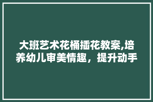 大班艺术花桶插花教案,培养幼儿审美情趣，提升动手能力 爬藤植物