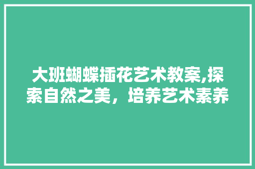 大班蝴蝶插花艺术教案,探索自然之美，培养艺术素养
