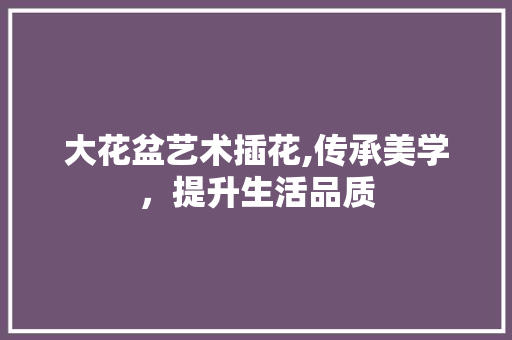 大花盆艺术插花,传承美学，提升生活品质