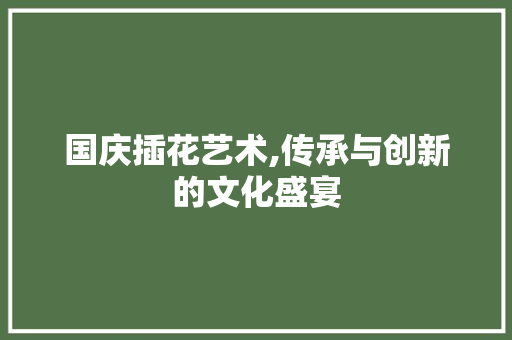 国庆插花艺术,传承与创新的文化盛宴