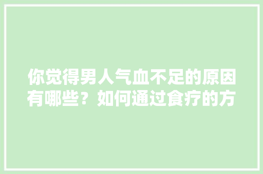 你觉得男人气血不足的原因有哪些？如何通过食疗的方法来调养，多肉植物怎么过暑养护的视频。