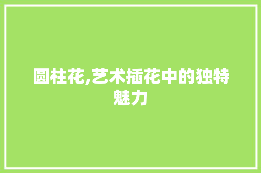 圆柱花,艺术插花中的独特魅力