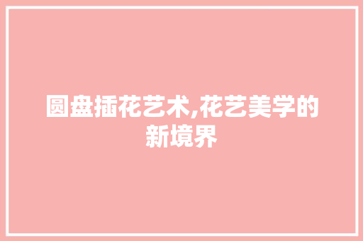 圆盘插花艺术,花艺美学的新境界