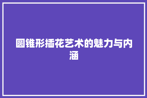 圆锥形插花艺术的魅力与内涵