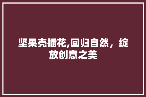坚果壳插花,回归自然，绽放创意之美 养护技巧