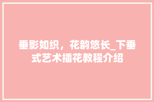 垂影如织，花韵悠长_下垂式艺术插花教程介绍
