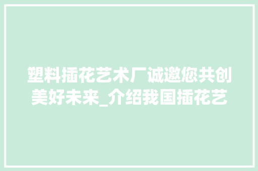 塑料插花艺术厂诚邀您共创美好未来_介绍我国插花艺术产业新机遇