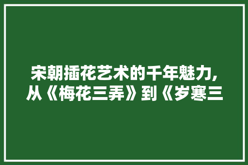 宋朝插花艺术的千年魅力,从《梅花三弄》到《岁寒三友》