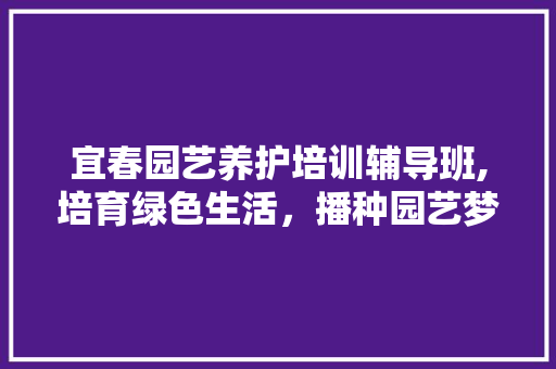宜春园艺养护培训辅导班,培育绿色生活，播种园艺梦想