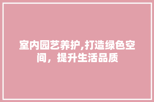 室内园艺养护,打造绿色空间，提升生活品质