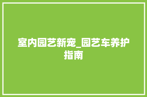室内园艺新宠_园艺车养护指南
