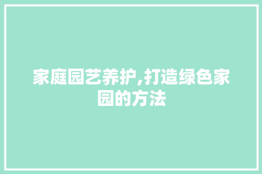 家庭园艺养护,打造绿色家园的方法 园艺知识