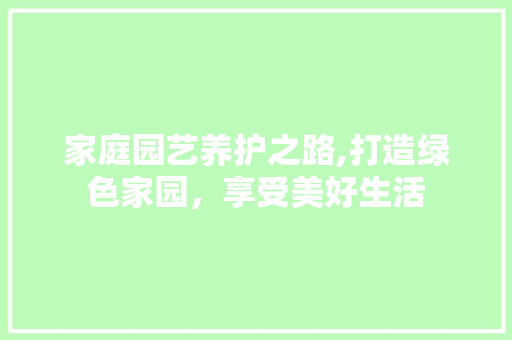 家庭园艺养护之路,打造绿色家园，享受美好生活
