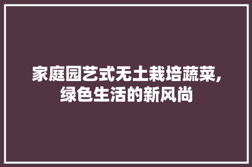 家庭园艺式无土栽培蔬菜,绿色生活的新风尚