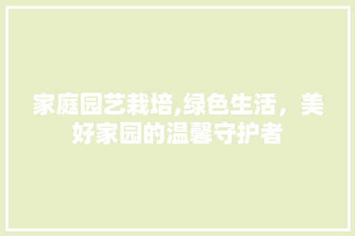 家庭园艺栽培,绿色生活，美好家园的温馨守护者