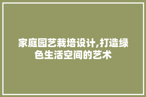 家庭园艺栽培设计,打造绿色生活空间的艺术
