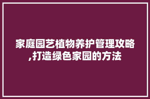 家庭园艺植物养护管理攻略,打造绿色家园的方法