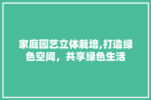 家庭园艺立体栽培,打造绿色空间，共享绿色生活