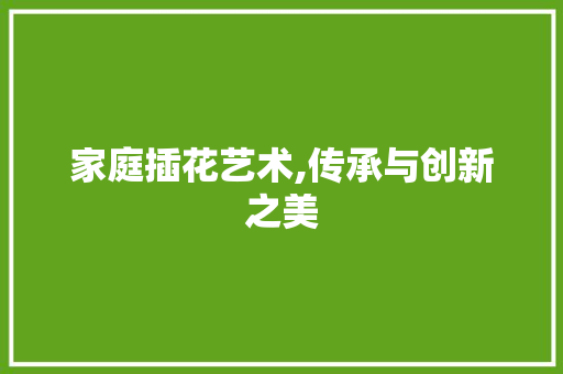 家庭插花艺术,传承与创新之美