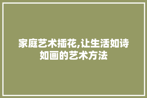 家庭艺术插花,让生活如诗如画的艺术方法