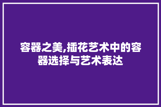 容器之美,插花艺术中的容器选择与艺术表达