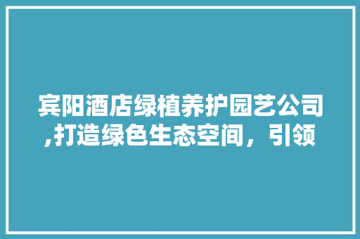 宾阳酒店绿植养护园艺公司,打造绿色生态空间，引领绿色生活潮流