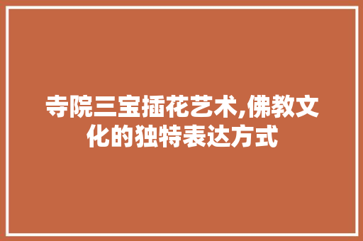 寺院三宝插花艺术,佛教文化的独特表达方式