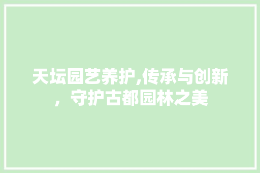 天坛园艺养护,传承与创新，守护古都园林之美