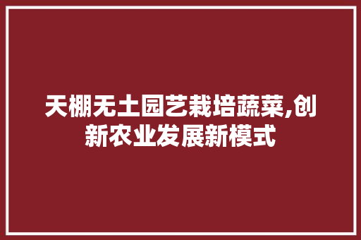 天棚无土园艺栽培蔬菜,创新农业发展新模式