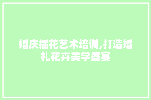 婚庆插花艺术培训,打造婚礼花卉美学盛宴