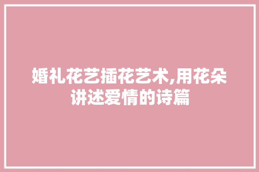 婚礼花艺插花艺术,用花朵讲述爱情的诗篇