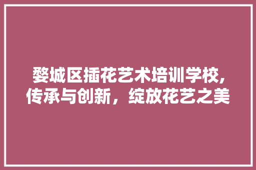 婺城区插花艺术培训学校,传承与创新，绽放花艺之美