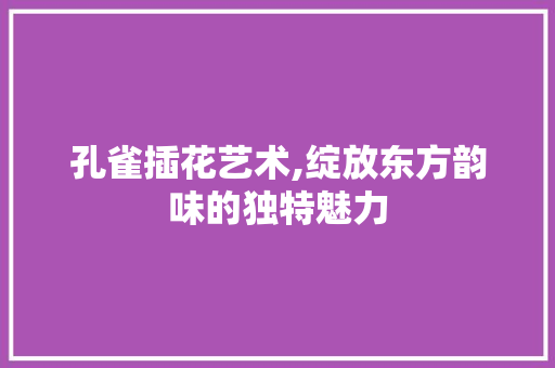 孔雀插花艺术,绽放东方韵味的独特魅力 园艺知识