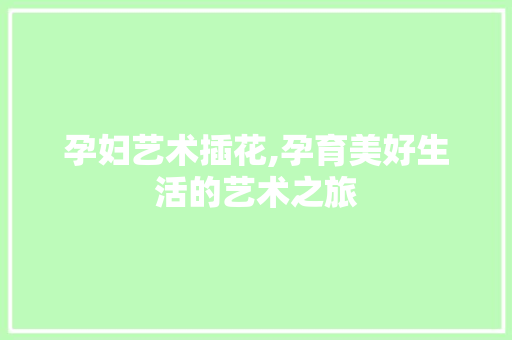 孕妇艺术插花,孕育美好生活的艺术之旅
