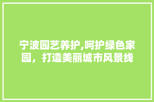 宁波园艺养护,呵护绿色家园，打造美丽城市风景线 修剪技巧