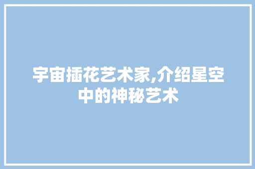 宇宙插花艺术家,介绍星空中的神秘艺术 土壤选择