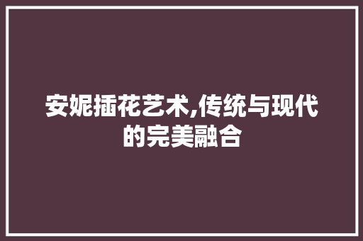 安妮插花艺术,传统与现代的完美融合