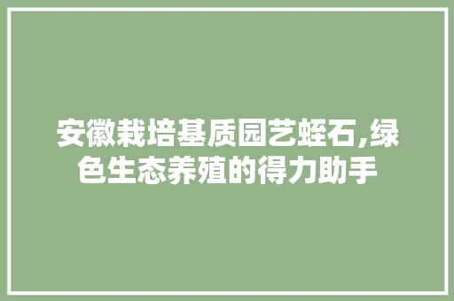 安徽栽培基质园艺蛭石,绿色生态养殖的得力助手