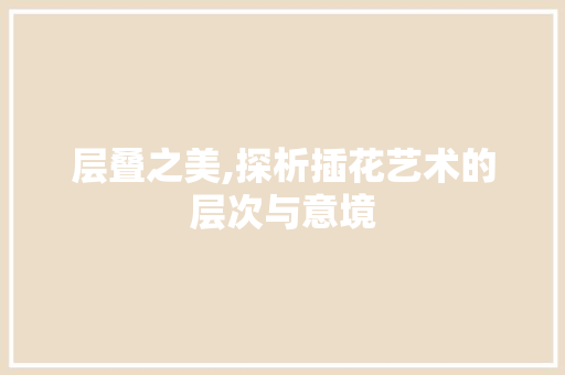 层叠之美,探析插花艺术的层次与意境 植物栽培