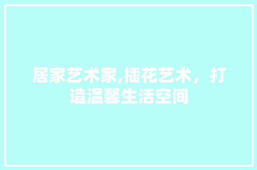居家艺术家,插花艺术，打造温馨生活空间