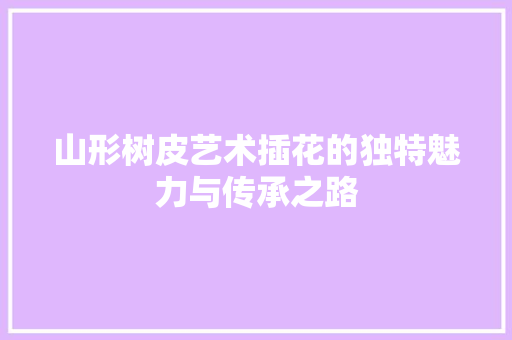 山形树皮艺术插花的独特魅力与传承之路