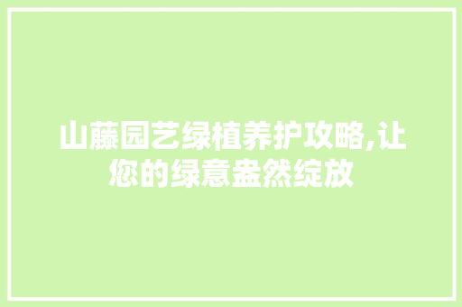 山藤园艺绿植养护攻略,让您的绿意盎然绽放