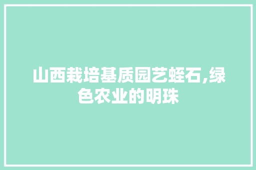 山西栽培基质园艺蛭石,绿色农业的明珠