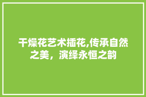 干燥花艺术插花,传承自然之美，演绎永恒之韵
