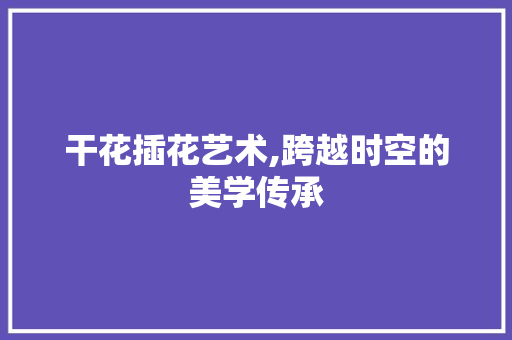 干花插花艺术,跨越时空的美学传承