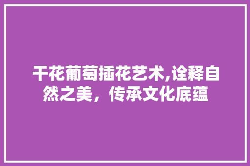 干花葡萄插花艺术,诠释自然之美，传承文化底蕴