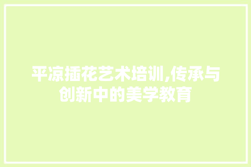 平凉插花艺术培训,传承与创新中的美学教育