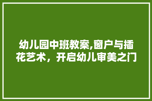 幼儿园中班教案,窗户与插花艺术，开启幼儿审美之门 植物养护