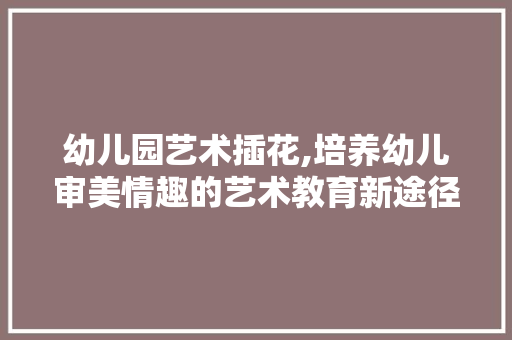 幼儿园艺术插花,培养幼儿审美情趣的艺术教育新途径